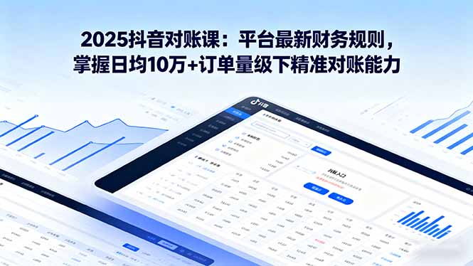 2025抖音 对账课:平台最新财务规则 掌握日均10万+订单量级下精准对账能力-缔富岛