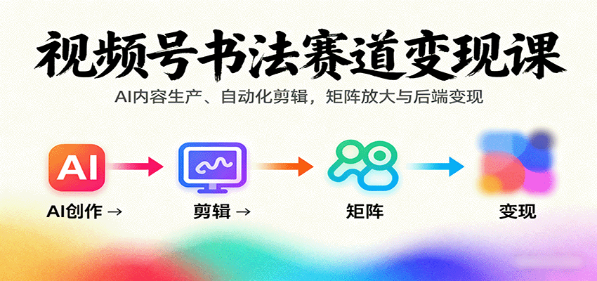 视频号书法赛道变现课:AI内容生产、自动化剪辑,矩阵放大与后端变现-缔富岛