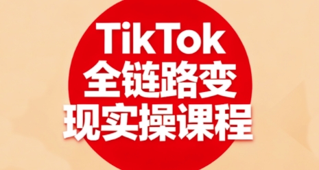 TikTok全链路变现实操课程,全方位助力学员掌握TK变现技能-缔富岛