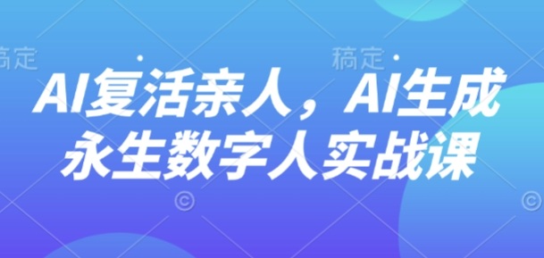 AI“复活”亲人,AI生成永生数字人实战课-缔富岛
