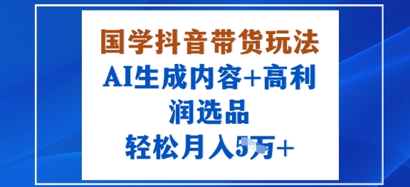 国学抖音带货玩法,AI生成内容+高利润选品,轻松月入1W+-缔富岛