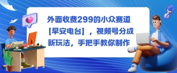 外面收费299的小众赛道【早安电台】，视频号分成新玩法，手把手教你制作-缔富岛