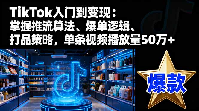 TikTok入门到变现:掌握推流算法、爆单逻辑、打品策略,单条视频播放量50w-缔富岛