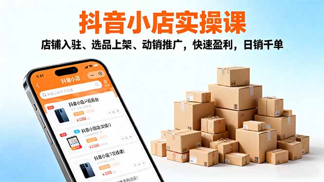 2025抖音小店实操课，店铺入驻、选品上架、动销推广，快速盈利，日销千单-缔富岛
