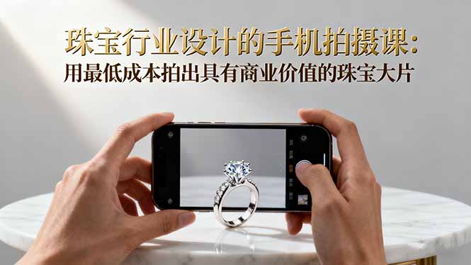 珠宝行业设计的手机拍摄课：用最低成本拍出具有商业价值的珠宝大片！-缔富岛