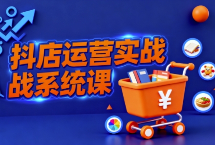 抖音小店全流程实操课，助创业者商家系统掌握抖店运营精髓-缔富岛