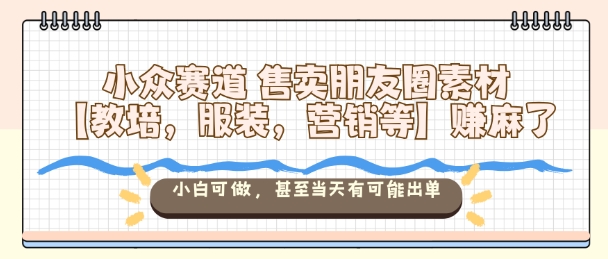 小众赛道售卖朋友圈素材【教培,服装,营销等】賺麻了,小白可做,甚至当天有可能出单-缔富岛